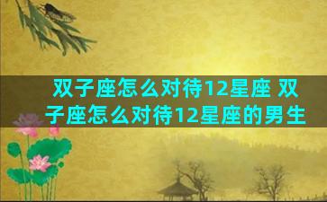 双子座怎么对待12星座 双子座怎么对待12星座的男生